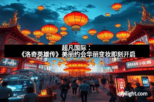 超凡国际：《洛奇英雄传》美丽约会华丽变妆即刻开启